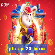 ptn sp 20 horas de hoje